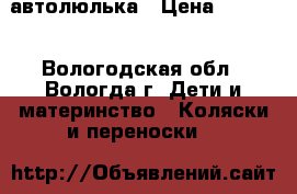 автолюлька › Цена ­ 1 400 - Вологодская обл., Вологда г. Дети и материнство » Коляски и переноски   